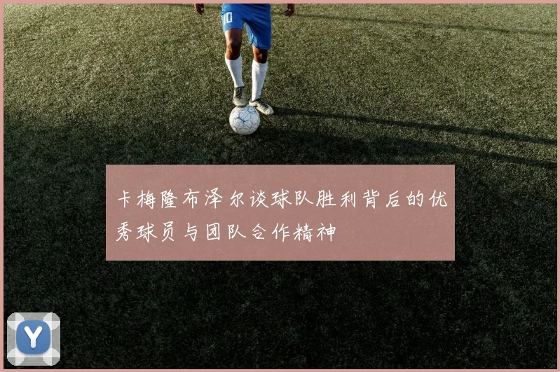 卡梅隆布泽尔谈球队胜利背后的优秀球员与团队合作精神