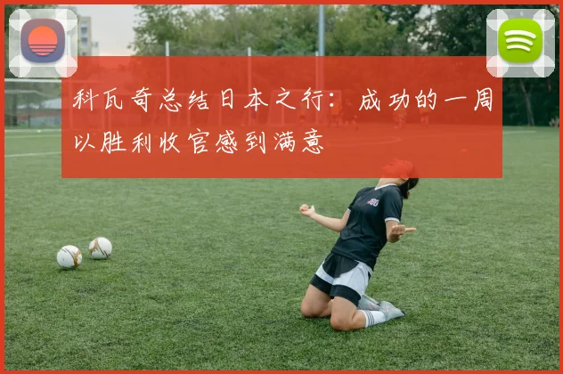 科瓦奇总结日本之行：成功的一周以胜利收官感到满意
