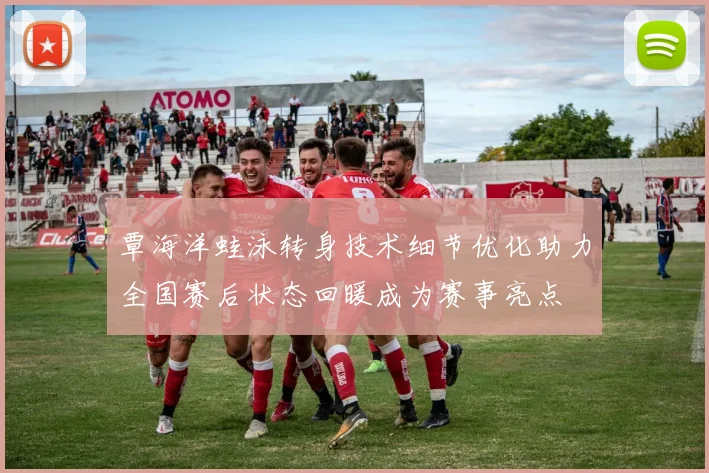 覃海洋蛙泳转身技术细节优化助力全国赛后状态回暖成为赛事亮点