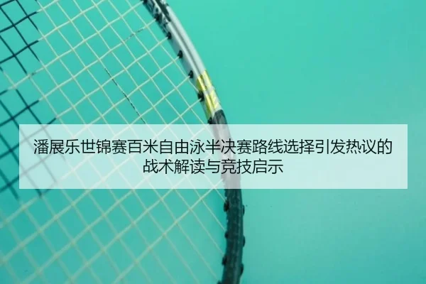 潘展乐世锦赛百米自由泳半决赛路线选择引发热议的战术解读与竞技启示