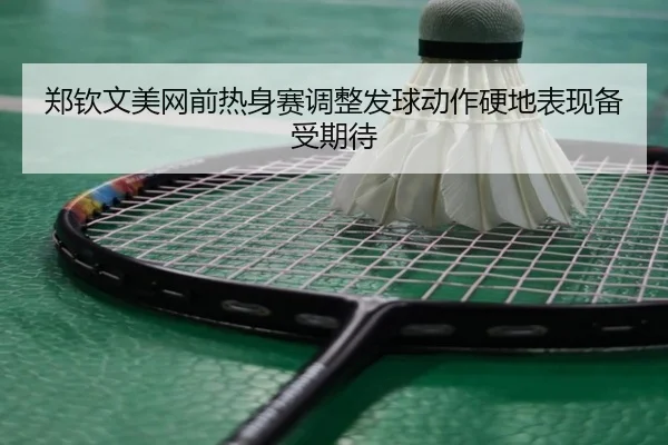 郑钦文美网前热身赛调整发球动作硬地表现备受期待