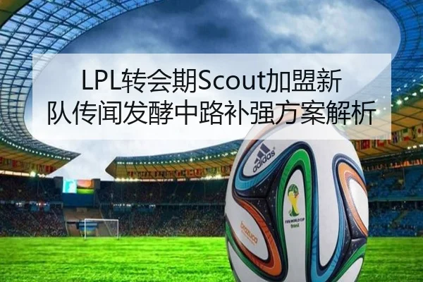 LPL转会期Scout加盟新队传闻发酵中路补强方案解析