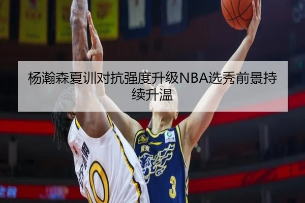 杨瀚森夏训对抗强度升级NBA选秀前景持续升温