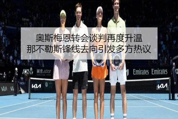 奥斯梅恩转会谈判再度升温 那不勒斯锋线去向引发多方热议