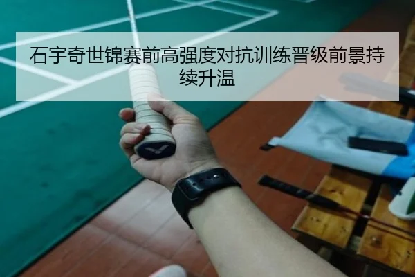 石宇奇世锦赛前高强度对抗训练晋级前景持续升温