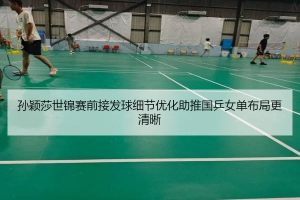 孙颖莎世锦赛前接发球细节优化助推国乒女单布局更清晰