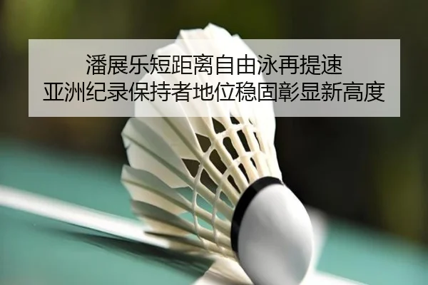 潘展乐短距离自由泳再提速 亚洲纪录保持者地位稳固彰显新高度