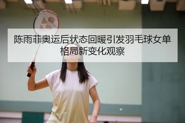陈雨菲奥运后状态回暖引发羽毛球女单格局新变化观察