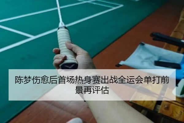 陈梦伤愈后首场热身赛出战全运会单打前景再评估